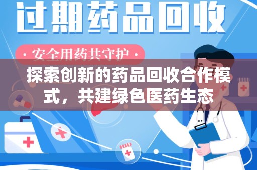 清远探索创新的药品回收合作模式，共建绿色医药生态