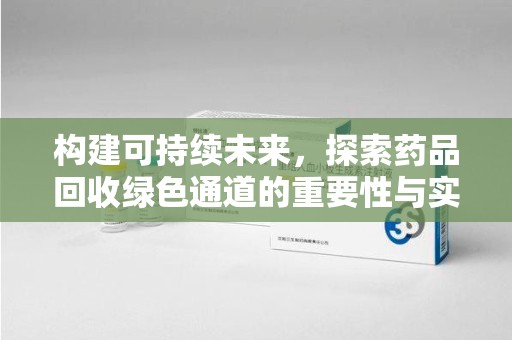 清远构建可持续未来，探索药品回收绿色通道的重要性与实践