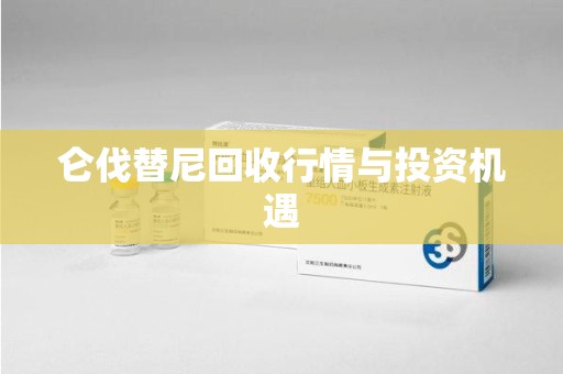 清远仑伐替尼回收行情与投资机遇