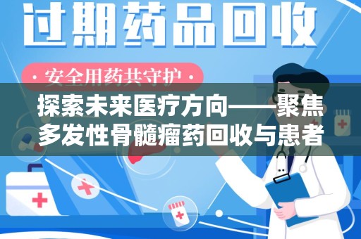 清远探索未来医疗方向——聚焦多发性骨髓瘤药回收与患者福音