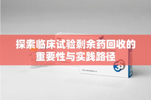 清远探索临床试验剩余药回收的重要性与实践路径