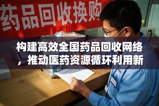 清远构建高效全国药品回收网络，推动医药资源循环利用新纪元