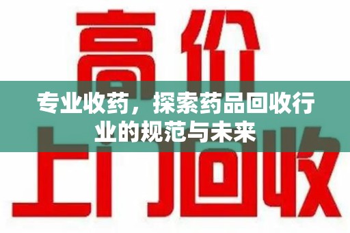 清远专业收药，探索药品回收行业的规范与未来