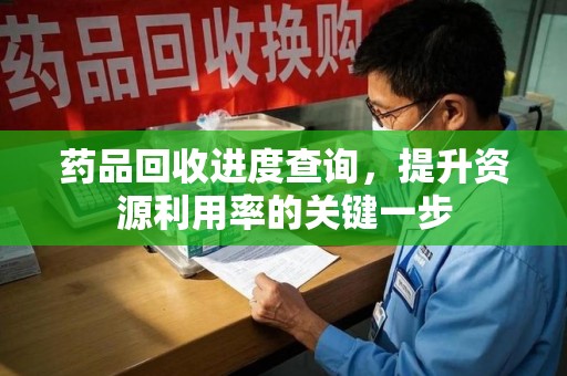 清远药品回收进度查询，提升资源利用率的关键一步