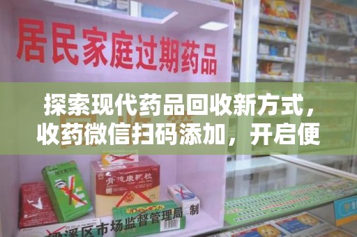 清远探索现代药品回收新方式，收药微信扫码添加，开启便捷服务新篇章