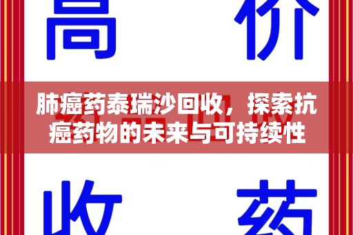 清远肺癌药泰瑞沙回收，探索抗癌药物的未来与可持续性