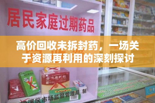 清远高价回收未拆封药，一场关于资源再利用的深刻探讨