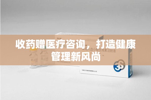 清远收药赠医疗咨询，打造健康管理新风尚