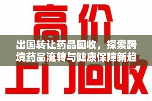 清远出国转让药品回收，探索跨境药品流转与健康保障新趋势