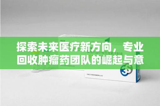 清远探索未来医疗新方向，专业回收肿瘤药团队的崛起与意义
