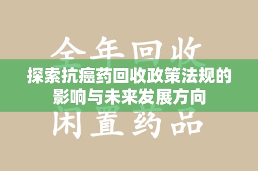 清远探索抗癌药回收政策法规的影响与未来发展方向
