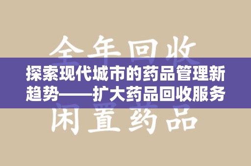 清远探索现代城市的药品管理新趋势——扩大药品回收服务范围的重要性