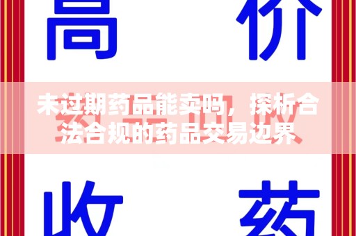 清远未过期药品能卖吗，探析合法合规的药品交易边界