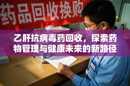 清远乙肝抗病毒药回收，探索药物管理与健康未来的新路径