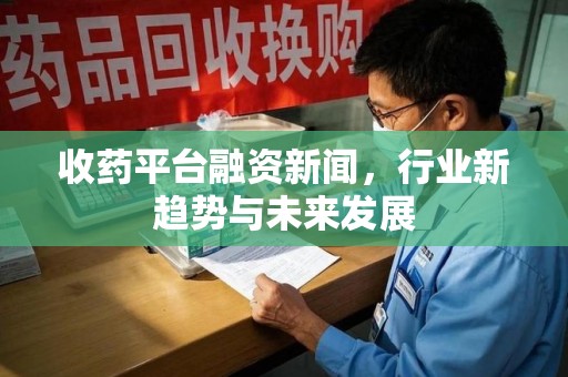 清远收药平台融资新闻，行业新趋势与未来发展