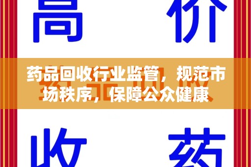 清远药品回收行业监管，规范市场秩序，保障公众健康