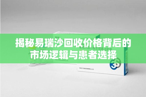 清远揭秘易瑞沙回收价格背后的市场逻辑与患者选择