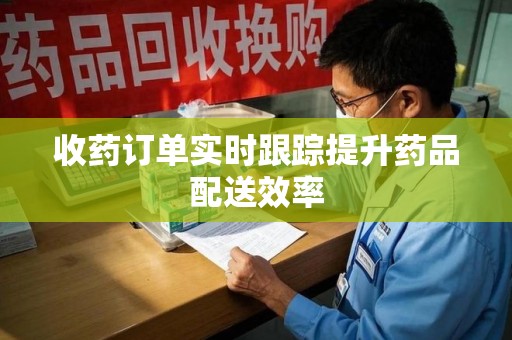 清远收药订单实时跟踪提升药品配送效率