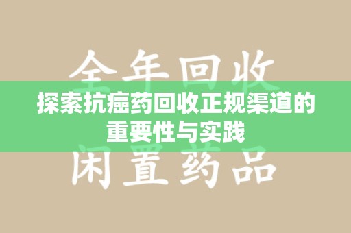 清远探索抗癌药回收正规渠道的重要性与实践