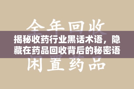 清远揭秘收药行业黑话术语，隐藏在药品回收背后的秘密语言