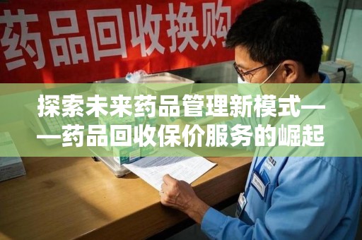 清远探索未来药品管理新模式——药品回收保价服务的崛起与意义