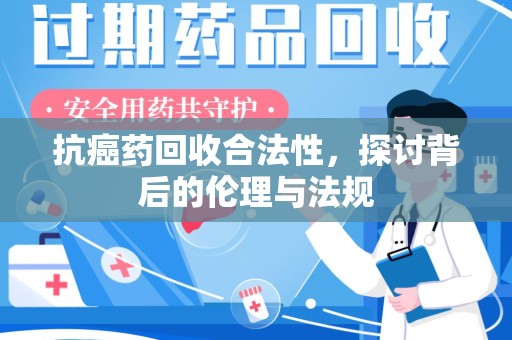 清远抗癌药回收合法性，探讨背后的伦理与法规