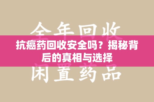 清远抗癌药回收安全吗？揭秘背后的真相与选择