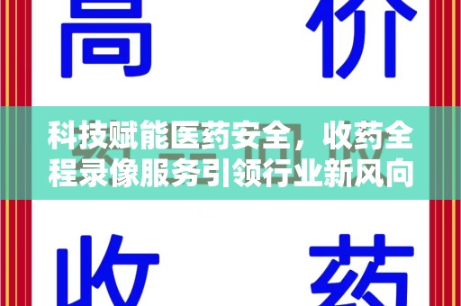 清远科技赋能医药安全，收药全程录像服务引领行业新风向