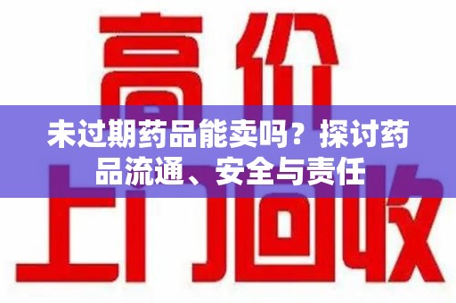 清远未过期药品能卖吗？探讨药品流通、安全与责任