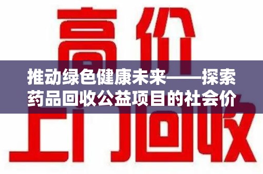 清远推动绿色健康未来——探索药品回收公益项目的社会价值与实践意义