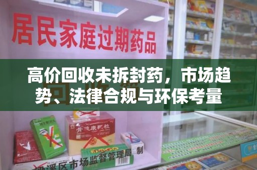 清远高价回收未拆封药，市场趋势、法律合规与环保考量