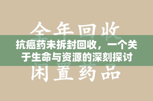 清远抗癌药未拆封回收，一个关于生命与资源的深刻探讨