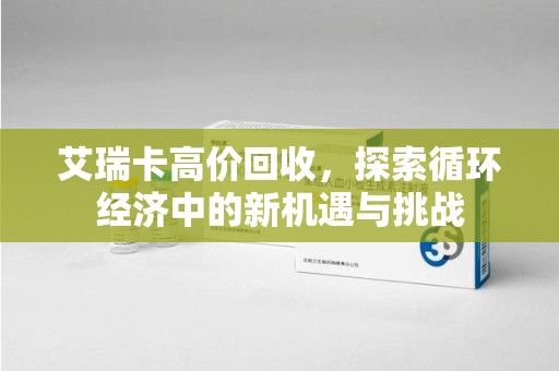 清远艾瑞卡高价回收，探索循环经济中的新机遇与挑战