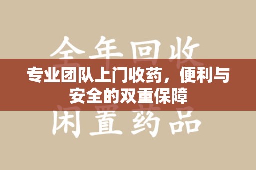 清远专业团队上门收药，便利与安全的双重保障
