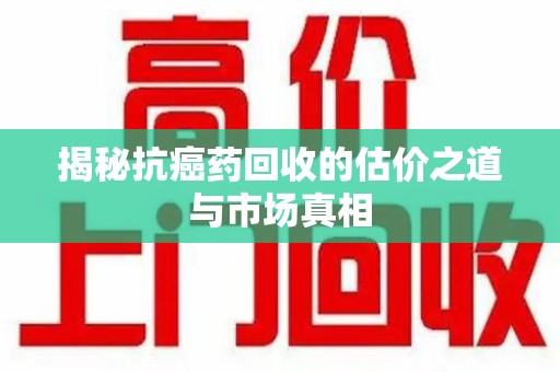 清远揭秘抗癌药回收的估价之道与市场真相