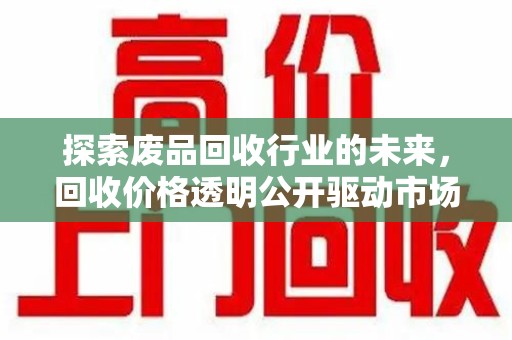 清远探索废品回收行业的未来，回收价格透明公开驱动市场健康发展