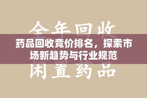清远药品回收竞价排名，探索市场新趋势与行业规范