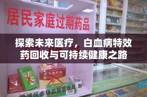 清远探索未来医疗，白血病特效药回收与可持续健康之路