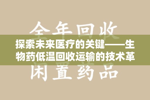 清远探索未来医疗的关键——生物药低温回收运输的技术革新与挑战