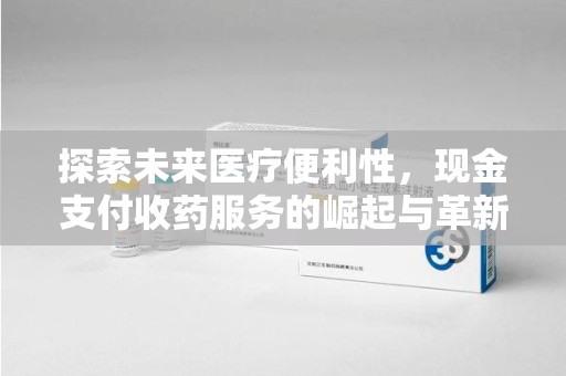 清远探索未来医疗便利性，现金支付收药服务的崛起与革新