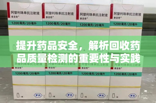 清远提升药品安全，解析回收药品质量检测的重要性与实践