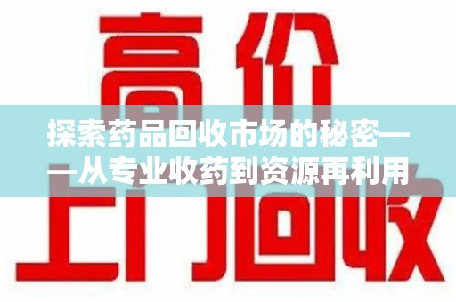 清远探索药品回收市场的秘密——从专业收药到资源再利用的转型之路