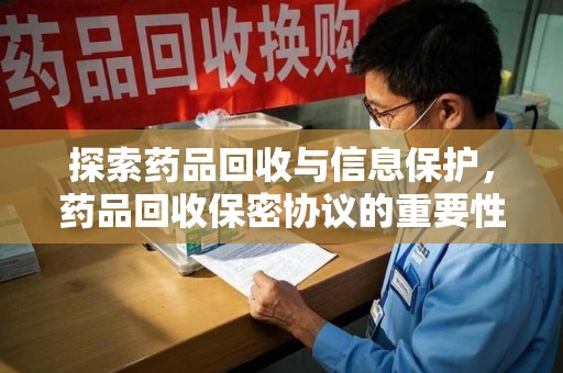 清远探索药品回收与信息保护，药品回收保密协议的重要性及实践路径