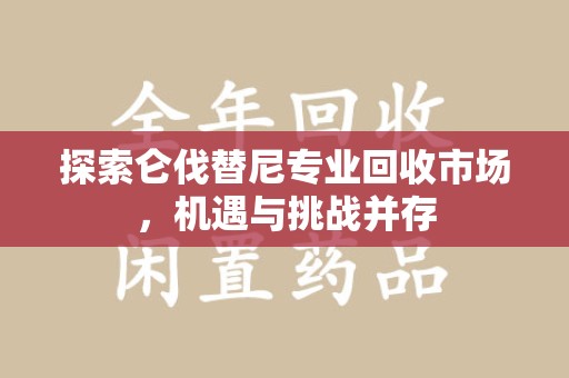 清远探索仑伐替尼专业回收市场，机遇与挑战并存