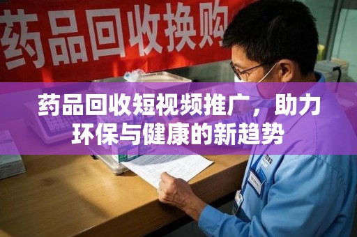 清远药品回收短视频推广，助力环保与健康的新趋势