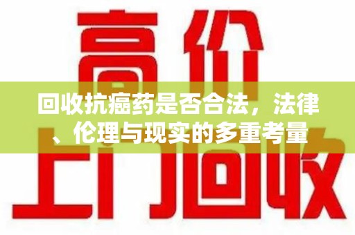 清远回收抗癌药是否合法，法律、伦理与现实的多重考量