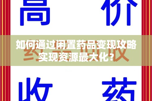 清远如何通过闲置药品变现攻略实现资源最大化？