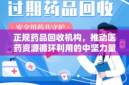 清远正规药品回收机构，推动医药资源循环利用的中坚力量