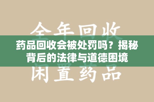 清远药品回收会被处罚吗？揭秘背后的法律与道德困境