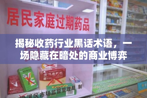 清远揭秘收药行业黑话术语，一场隐藏在暗处的商业博弈